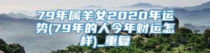 79年属羊女2020年运势(79年的人今年财运怎样)_重复