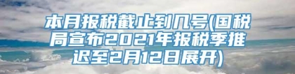 本月报税截止到几号(国税局宣布2021年报税季推迟至2月12日展开)