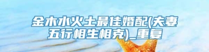 金木水火土最佳婚配(夫妻五行相生相克)_重复