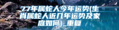 77年属蛇人今年运势(生肖属蛇人近几年运势及家庭如何)_重复