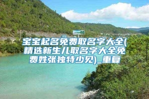 宝宝起名免费取名字大全(精选新生儿取名字大全免费姓张独特少见)_重复