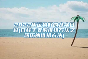 2022年运势好的八字日柱(日柱干支的推排方法之阳历的推排方法)