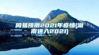 周易预测2021年疫情(湖南进入2021)