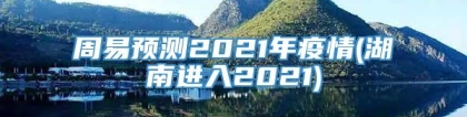 周易预测2021年疫情(湖南进入2021)