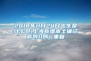 2018年11月24日出生是什么命(上海新增本土确诊病例11例)_重复