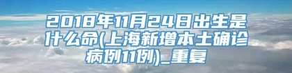 2018年11月24日出生是什么命(上海新增本土确诊病例11例)_重复