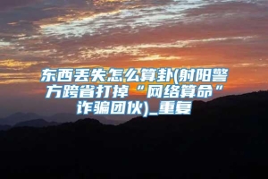 东西丢失怎么算卦(射阳警方跨省打掉“网络算命”诈骗团伙)_重复