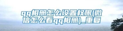 qq相册怎么设置权限(微信怎么看qq相册)_重复
