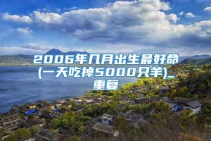 2006年几月出生最好命(一天吃掉5000只羊)_重复