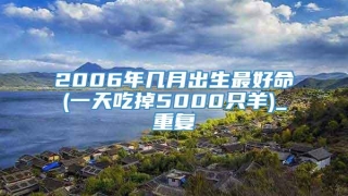 2006年几月出生最好命(一天吃掉5000只羊)_重复