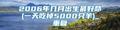 2006年几月出生最好命(一天吃掉5000只羊)_重复