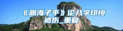 《渊海子平》论八字印绶被伤_重复