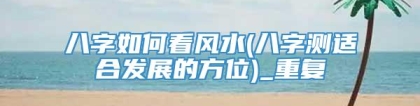 八字如何看风水(八字测适合发展的方位)_重复