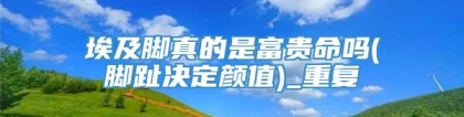 埃及脚真的是富贵命吗(脚趾决定颜值)_重复