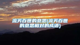 流芳百世的意思(流芳百世的意思相对的成语)