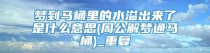 梦到马桶里的水溢出来了是什么意思(周公解梦通马桶)_重复