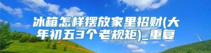 冰箱怎样摆放家里招财(大年初五3个老规矩)_重复