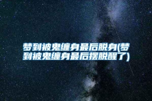 梦到被鬼缠身最后脱身(梦到被鬼缠身最后摆脱醒了)