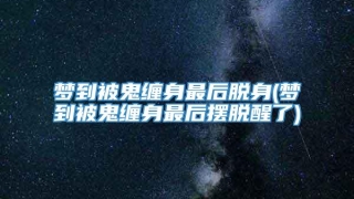 梦到被鬼缠身最后脱身(梦到被鬼缠身最后摆脱醒了)