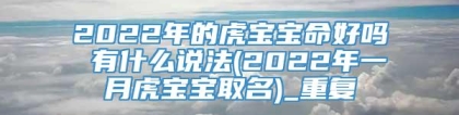 2022年的虎宝宝命好吗 有什么说法(2022年一月虎宝宝取名)_重复