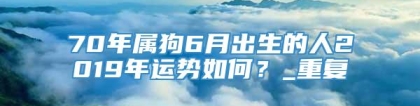 70年属狗6月出生的人2019年运势如何？_重复
