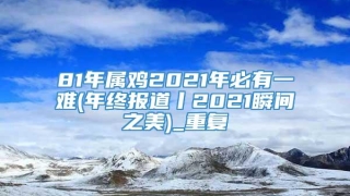 81年属鸡2021年必有一难(年终报道丨2021瞬间之美)_重复