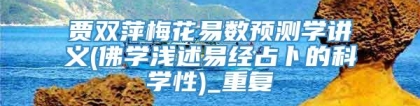 贾双萍梅花易数预测学讲义(佛学浅述易经占卜的科学性)_重复