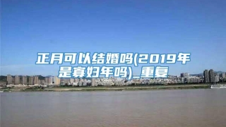 正月可以结婚吗(2019年是寡妇年吗)_重复