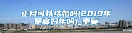 正月可以结婚吗(2019年是寡妇年吗)_重复