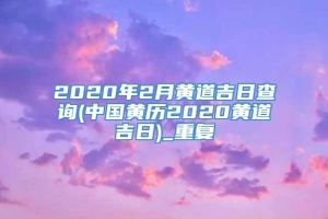2020年2月黄道吉日查询(中国黄历2020黄道吉日)_重复