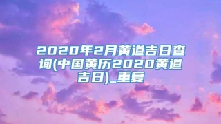 2020年2月黄道吉日查询(中国黄历2020黄道吉日)_重复