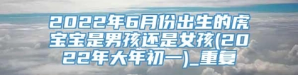 2022年6月份出生的虎宝宝是男孩还是女孩(2022年大年初一)_重复