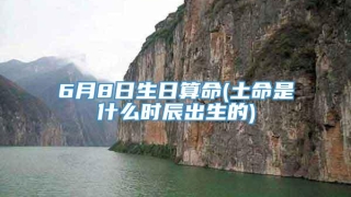 6月8日生日算命(土命是什么时辰出生的)