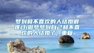 梦到和不喜欢的人结婚很难过(做梦梦到自己和不喜欢的人结婚了)_重复
