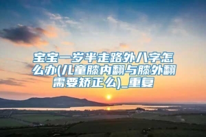 宝宝一岁半走路外八字怎么办(儿童膝内翻与膝外翻需要矫正么)_重复