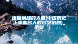 出自易经的人名(中国历史上哪些名人的名字出自)_重复