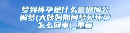 梦到怀孕是什么意思周公解梦(大姨妈期间梦见怀孕怎么回事)_重复