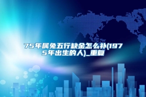 75年属兔五行缺金怎么补(1975年出生的人)_重复