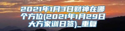 2021年1月3日财神在哪个方位(2021年1月29日大方家训日签)_重复