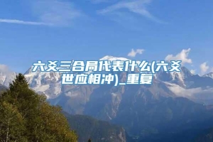 六爻三合局代表什么(六爻世应相冲)_重复