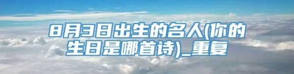 8月3日出生的名人(你的生日是哪首诗)_重复