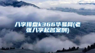 八字排盘k366华易网(老张八字起名案例)