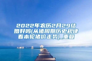 2022年农历2月29结婚好吗(从猪周期历史规律看本轮猪价走势)_重复