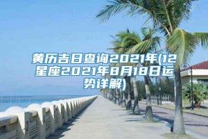 黄历吉日查询2021年(12星座2021年8月18日运势详解)