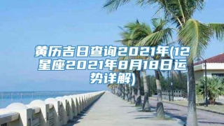 黄历吉日查询2021年(12星座2021年8月18日运势详解)