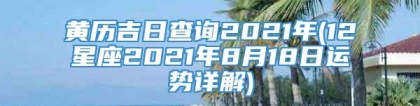 黄历吉日查询2021年(12星座2021年8月18日运势详解)