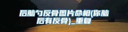 后脑勺反骨图片命相(你脑后有反骨)_重复