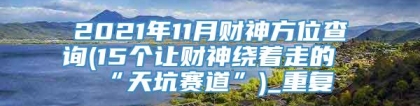 2021年11月财神方位查询(15个让财神绕着走的“天坑赛道”)_重复