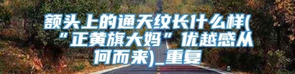额头上的通天纹长什么样(“正黄旗大妈”优越感从何而来)_重复