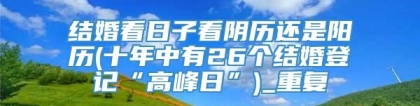 结婚看日子看阴历还是阳历(十年中有26个结婚登记“高峰日”)_重复